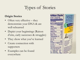 Types of Stories
Origin Stories
• Often very effective – they
demonstrate your DNA & are
well-rehearsed
• Depict your beginnings (Raison
d’etre, early successes & struggles)
• They show what you’ve learned
• Create connection with
supporters
• Examples can be found
everywhere
 