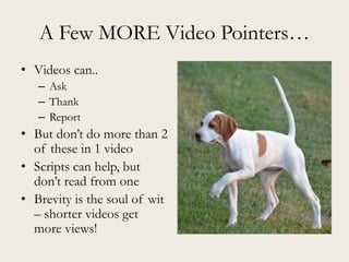 A Few MORE Video Pointers…
• Videos can..
– Ask
– Thank
– Report
• But don’t do more than 2
of these in 1 video
• Scripts can help, but
don’t read from one
• Brevity is the soul of wit
– shorter videos get
more views!
 
