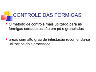 CONTROLE DAS FORMIGAS 
 O método de controle mais utilizado para as 
formigas cortadeiras são em pó e granulados 
 áreas com alto grau de infestação recomenda-se 
utilizar os dois processos 
 