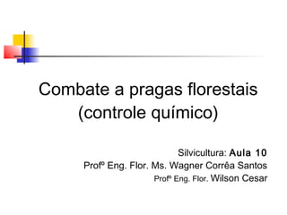 Combate a pragas florestais 
(controle químico) 
Silvicultura: Aula 10 
Profº Eng. Flor. Ms. Wagner Corrêa Santos 
Profº Eng. Flor. Wilson Cesar 
 