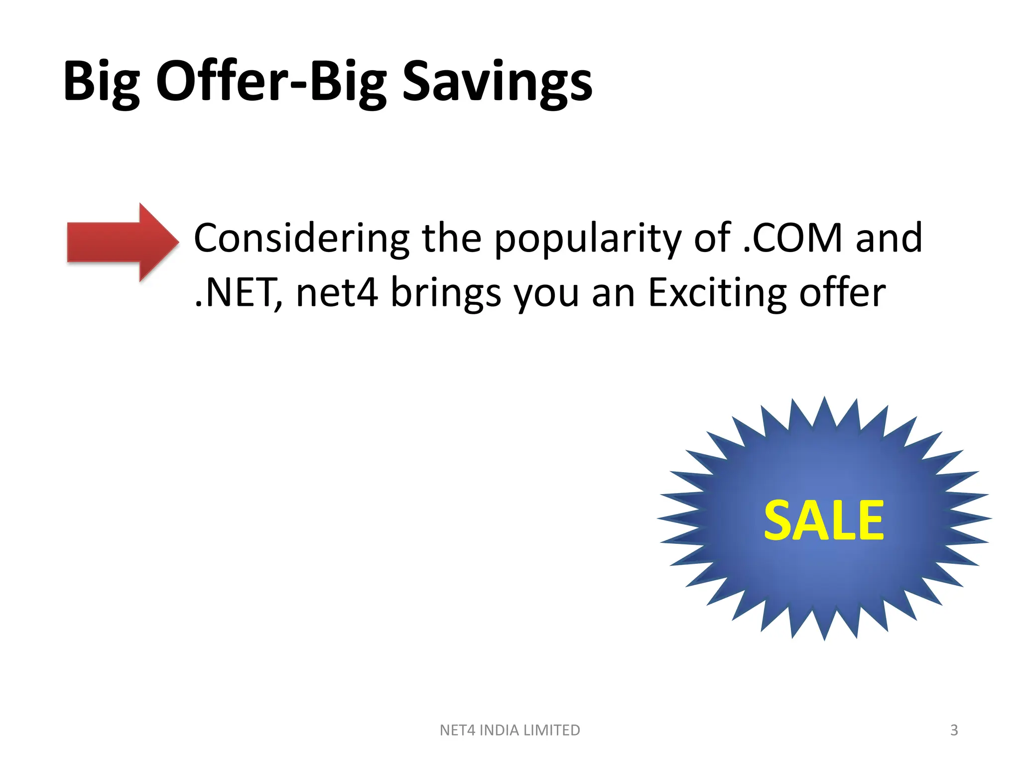 Big Offer-Big Savings

     Considering the popularity of .COM and
     .NET, net4 brings you an Exciting offer




                                       SALE


                  NET4 INDIA LIMITED           3
 