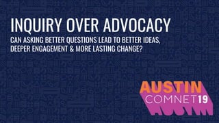 BROUGHT TO YOU BY THE COMMUNICATIONS NETWORK| #ComNet19 1
INQUIRY OVER ADVOCACY
CAN ASKING BETTER QUESTIONS LEAD TO BETTER IDEAS,
DEEPER ENGAGEMENT & MORE LASTING CHANGE?
 