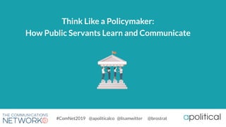 Think Like a Policymaker:
How Public Servants Learn and Communicate
#ComNet2019 @apoliticalco @lisamwitter @brostrat
 