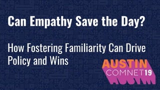 BROUGHT TO YOU BY THE COMMUNICATIONS NETWORK| #ComNet19 1
Can Empathy Save the Day?
How Fostering Familiarity Can Drive
Policy and Wins
 