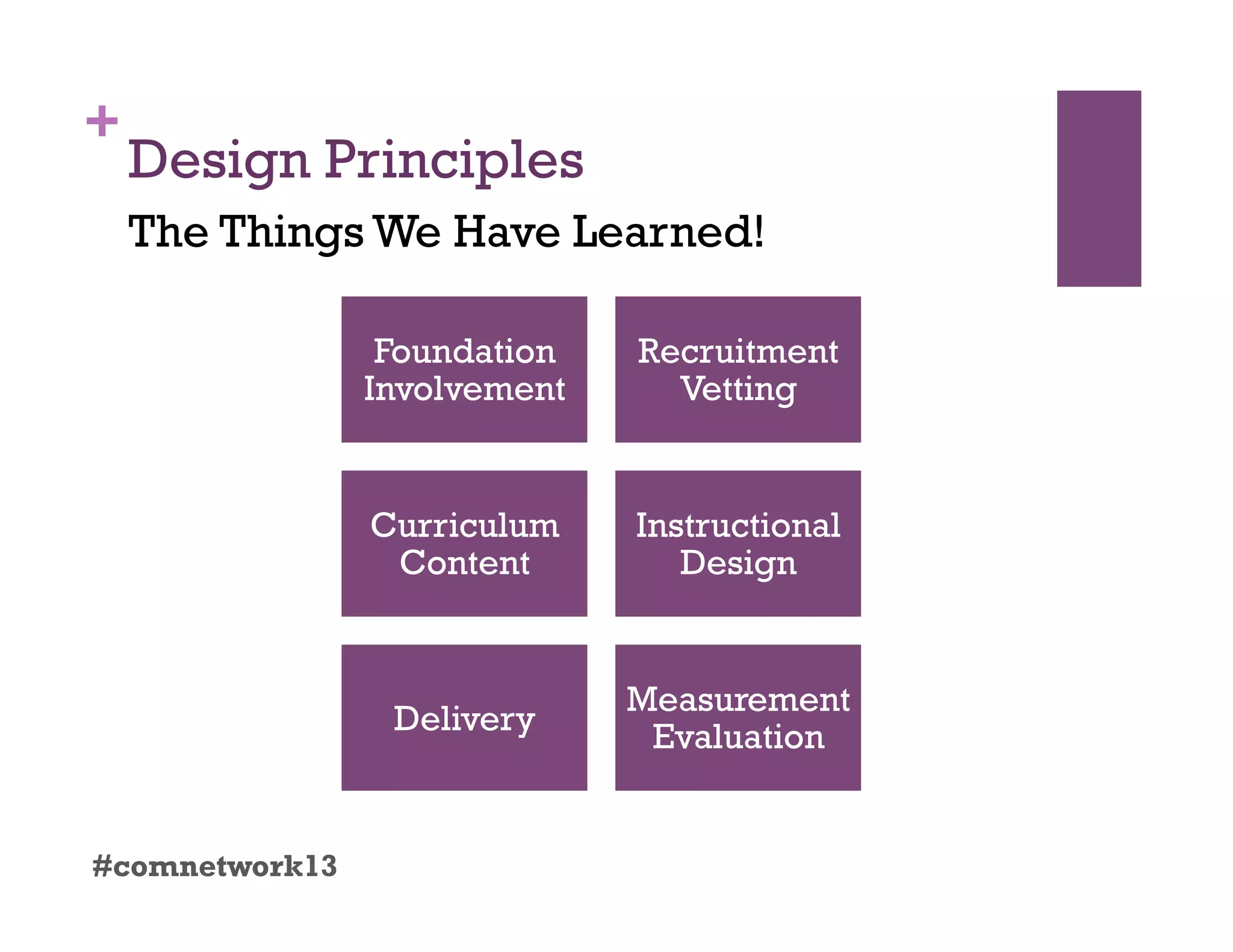 +
Design Principles
#comnetwork13
The Things We Have Learned!
Foundation
Involvement
Recruitment
Vetting
Curriculum
Content
Instructional
Design
Delivery
Measurement
Evaluation
 