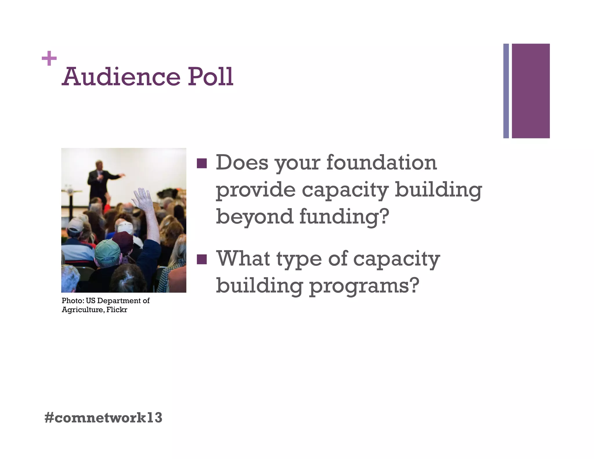 +
Audience Poll
  Does your foundation
provide capacity building
beyond funding?
  What type of capacity
building programs?
#comnetwork13
Photo: US Department of
Agriculture, Flickr
 