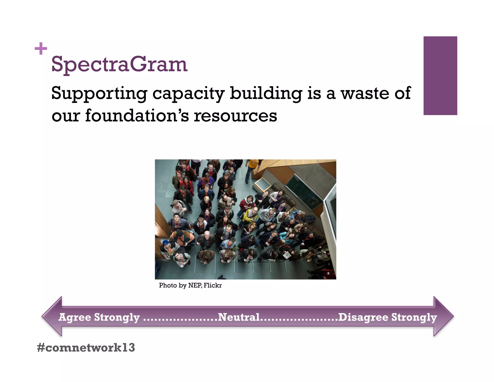 +
SpectraGram
#comnetwork13
Supporting capacity building is a waste of
our foundation’s resources
Agree Strongly ………………..Neutral…………………Disagree Strongly
Photo by NEP, Flickr
 