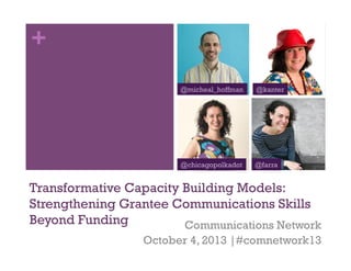 +
Transformative Capacity Building Models:
Strengthening Grantee Communications Skills
Beyond Funding Communications Network
October 4, 2013 |#comnetwork13
@kanter
@farra@chicagopolkadot
@micheal_hoffman
 