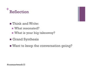 +
Reflection
  Think and Write:
  What resonated?
  What is your big takeaway?
  Grand Synthesis
 Want to keep the conversation going?
#comnetwork13
 