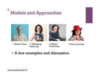 +
Models and Approaches
#comnetwork13
1: Master Class 2: Workshop,
Follow Up
3: Expert
Consulting
4: Peer Learning
•  A few examples and discussion
 