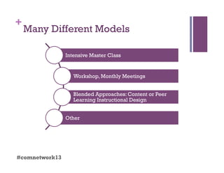 +
Many Different Models
#comnetwork13
Intensive Master Class
Workshop, Monthly Meetings
Blended Approaches: Content or Peer
Learning Instructional Design
Other
 