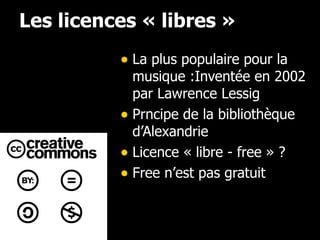 Les licences « libres » La plus populaire pour la musique :Inventée en 2002 par Lawrence Lessig Prncipe de la bibliothèque d’Alexandrie Licence « libre - free » ? Free n’est pas gratuit 