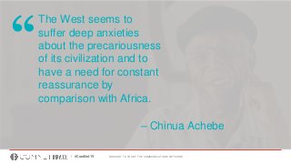 BROUGHT TO YOU BY THE COMMUNICATIONS NETWORK| #ComNet19
The West seems to
suffer deep anxieties
about the precariousness
of its civilization and to
have a need for constant
reassurance by
comparison with Africa.
“
– Chinua Achebe
 
