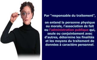 Par "responsable du traitement",  on entend la personne physique ou morale, l'association de fait ou  l'administration publique  qui, seule ou conjointement avec d'autres, détermine les finalités  et les moyens du traitement de données à caractère personnel . 