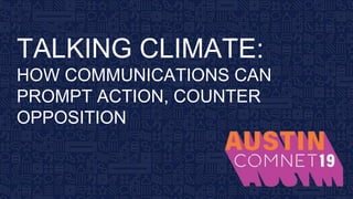 BROUGHT TO YOU BY THE COMMUNICATIONS
NETWORK
| #ComNet19 1
TALKING CLIMATE:
HOW COMMUNICATIONS CAN
PROMPT ACTION, COUNTER
OPPOSITION
 