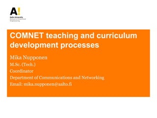 COMNET teaching and curriculum
development processes
Mika Nupponen
M.Sc. (Tech.)
Coordinator
Department of Communications and Networking
Email: mika.nupponen@aalto.fi
 