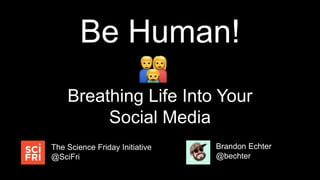 Brandon Echter
@bechter
The Science Friday Initiative
@SciFri
Be Human!
Breathing Life Into Your
Social Media
 