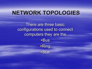 NETWORK TOPOLOGIES
There are three basic
configurations used to connect
computers they are the
Bus
Ring
Star
 