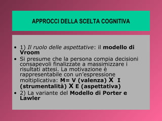 APPROCCI DELLA SCELTA COGNITIVA



• 1) Il ruolo delle aspettative: il modello di
  Vroom
• Si presume che la persona comp...