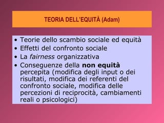 TEORIA DELL’EQUITÀ (Adam)


•   Teorie dello scambio sociale ed equità
•   Effetti del confronto sociale
•   La fairness o...