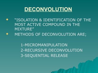 DECONVOLUTION
 “ISOLATION & IDENTIFICATION OF THE
MOST ACTIVE COMPOUND IN THE
MIXTURE”
 METHODS OF DECONVOLUTION ARE;
1-MICROMANIPULATION
2-RECURSIVE DECONVOLUTION
3-SEQUENTIAL RELEASE
 