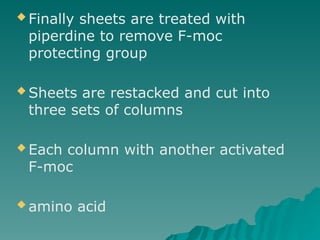  Finally sheets are treated with
piperdine to remove F-moc
protecting group
 Sheets are restacked and cut into
three sets of columns
 Each column with another activated
F-moc
 amino acid
 