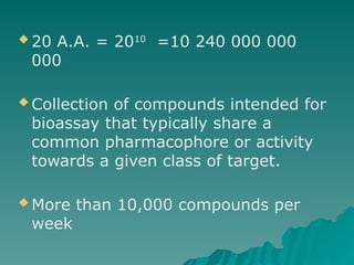  20 A.A. = 2010
=10 240 000 000
000
 Collection of compounds intended for
bioassay that typically share a
common pharmacophore or activity
towards a given class of target.
 More than 10,000 compounds per
week
 