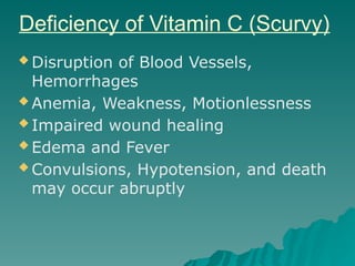 Deficiency of Vitamin C (Scurvy)
 Disruption of Blood Vessels,
Hemorrhages
 Anemia, Weakness, Motionlessness
 Impaired wound healing
 Edema and Fever
 Convulsions, Hypotension, and death
may occur abruptly
 