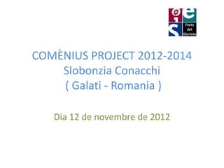 COMÈNIUS PROJECT 2012-2014
    Slobonzia Conacchi
    ( Galati - Romania )

   Dia 12 de novembre de 2012
 