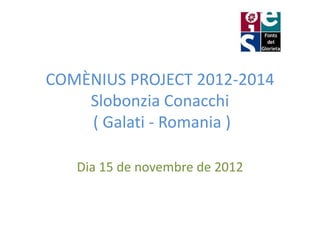COMÈNIUS PROJECT 2012-2014
    Slobonzia Conacchi
    ( Galati - Romania )

   Dia 15 de novembre de 2012
 