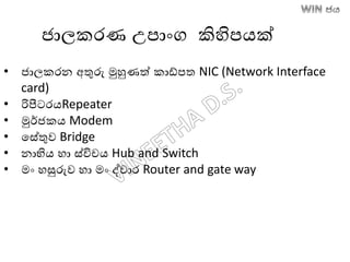 ජාලකරණ උපාාංග කිහිපෙක්
• ජාලකරන අතුරු මුහුණත් කාඩ්පත NIC (Network Interface
card)
• රිපීටටරෙRepeater
• මුර්ජකෙ Modem
• තසේතුව Bridge
• නාභියෙ හා ස්විචෙ Hub and Switch
• මාං හසුරුව හා මාං ද්වාර Router and gate way
 