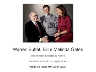 Mais eficazes altruístas da história
No site da fundação na pagina inicial -
"todas as vidas têm valor igual."
Warren Buffet, Bill e Melinda Gates
 