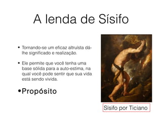 A lenda de Sísifo
• Tornando-se um eficaz altruísta dá-
lhe significado e realização.
• Ele permite que você tenha uma
base sólida para a auto-estima, na
qual você pode sentir que sua vida
está sendo vivida.
•Propósito
Sísifo por Ticiano
 