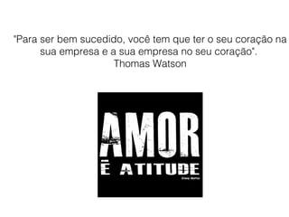 "Para ser bem sucedido, você tem que ter o seu coração na
sua empresa e a sua empresa no seu coração".
Thomas Watson
 