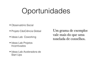 Oportunidades
• Observatório Social
• Projeto CãoCiência Global
• Ideas Lab Coworking
• Ideas Lab Projetos
Incentivados
• Ideas Lab Aceleradora de
Start Ups
 