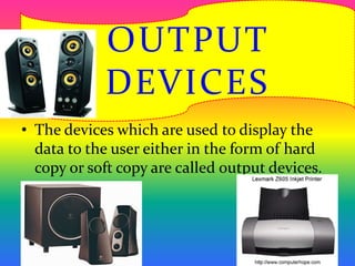 • The devices which are used to display the
data to the user either in the form of hard
copy or soft copy are called output devices.
OUTPUT
DEVICES
 