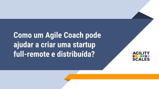 Como um Agile Coach pode
ajudar a criar uma startup
full-remote e distribuída?
 
