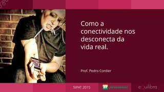 Prof. Pedro Cordier
Como a
conectividade nos
desconecta da
vida real.
SIPAT 2015
 