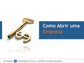 Como Abrir uma
Empresa
Érico Machado | /www.facebook.com/ericorm | Curso Online: como abrir uma empresa
 