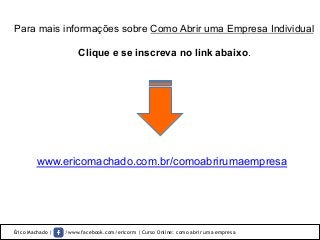 Érico Machado | /www.facebook.com/ericorm | Curso Online: como abrir uma empresa
Para mais informações sobre Como Abrir uma Empresa Individual
Clique e se inscreva no link abaixo.	
  
www.ericomachado.com.br/comoabrirumaempresa
 