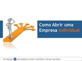 Como Abrir uma
Empresa Individual
Érico Machado | /www.facebook.com/ericorm | Curso Online: como abrir uma empresa
 