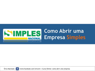 Como Abrir uma
Empresa Simples
Érico Machado | /www.facebook.com/ericorm | Curso Online: como abrir uma empresa
 