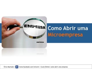 Como Abrir uma
Microempresa
Érico Machado | /www.facebook.com/ericorm | Curso Online: como abrir uma empresa
 