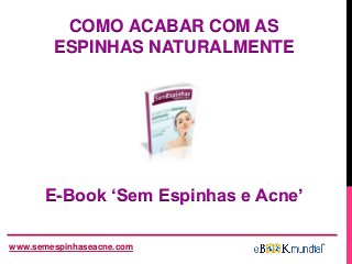 E-Book ‘Sem Espinhas e Acne’
www.semespinhaseacne.com
COMO ACABAR COM AS
ESPINHAS NATURALMENTE
 