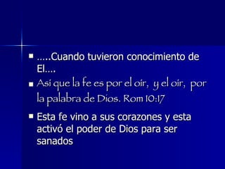 … ..Cuando tuvieron conocimiento de El…. Así que la fe es por el oír,  y el oír,  por la palabra de Dios. Rom 10:17  Esta fe vino a sus corazones y esta activó el poder de Dios para ser sanados 