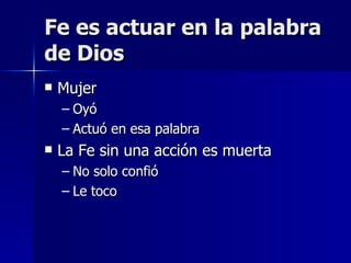 Fe es actuar en la palabra de Dios Mujer  Oyó Actuó en esa palabra La Fe sin una acción es muerta No solo confió Le toco 