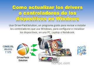 Usar DriverPackSolution, un programa gratis para revisar e instalar
los controladores que usa Windows, para configurar e inicializar
los dispositivos, en una PC, Laptop o Notebook.
 