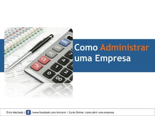 Como Administrar
uma Empresa
Érico Machado | /www.facebook.com/ericorm | Curso Online: como abrir uma empresa
 
