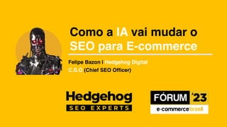 Como a IA vai mudar o
SEO para E-commerce
Felipe Bazon | Hedgehog Digital
C.S.O (Chief SEO Officer)
 