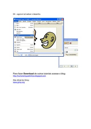 04 – agora é só salvar o desenho.




Para fazer Download de outros tutoriais acesse o blog:
http://humoremquadrinhos.blogspot.com

Site oficial do Gimp:
www.gimp.org
 